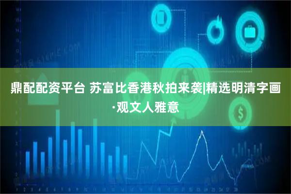 鼎配配资平台 苏富比香港秋拍来袭|精选明清字画·观文人雅意