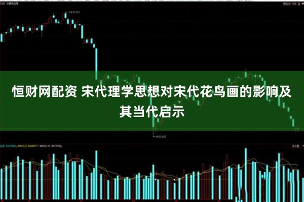 恒财网配资 宋代理学思想对宋代花鸟画的影响及其当代启示