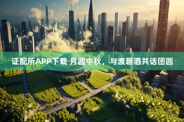 证配所APP下载 月圆中秋，与渡磬酒共话团圆
