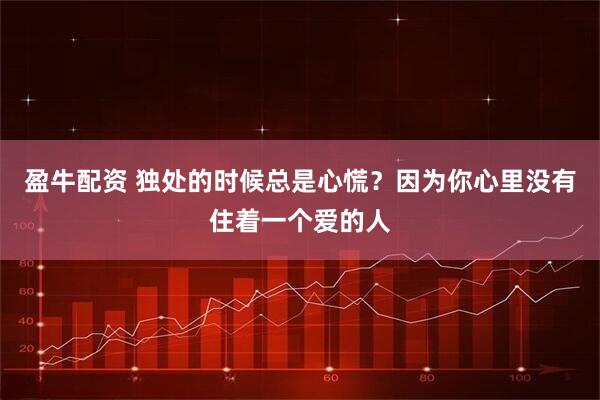 盈牛配资 独处的时候总是心慌？因为你心里没有住着一个爱的人