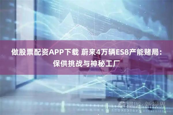 做股票配资APP下载 蔚来4万辆ES8产能赌局：保供挑战与神秘工厂