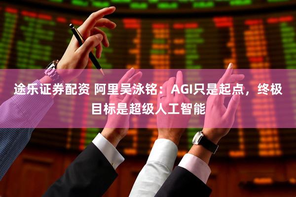 途乐证券配资 阿里吴泳铭：AGI只是起点，终极目标是超级人工智能