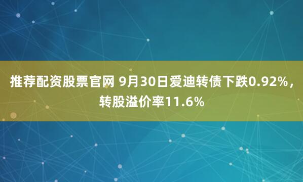 推荐配资股票官网 9月30日爱迪转债下跌0.92%，转股溢价率11.6%