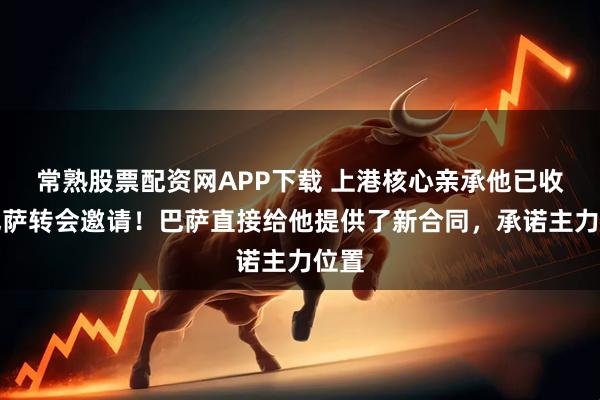 常熟股票配资网APP下载 上港核心亲承他已收到巴萨转会邀请！巴萨直接给他提供了新合同，承诺主力位置