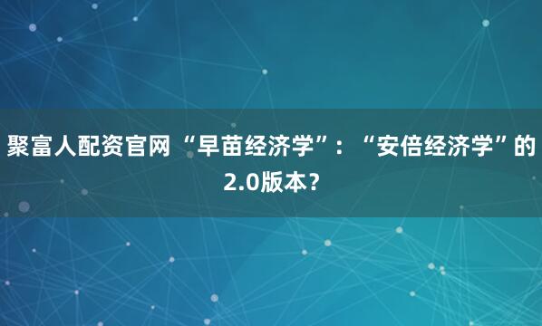 聚富人配资官网 “早苗经济学”：“安倍经济学”的2.0版本？