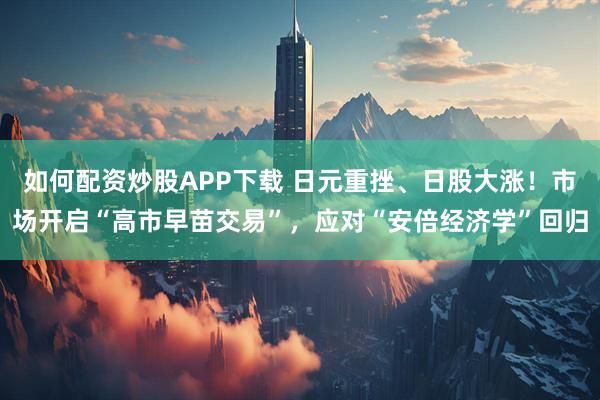 如何配资炒股APP下载 日元重挫、日股大涨！市场开启“高市早苗交易”，应对“安倍经济学”回归