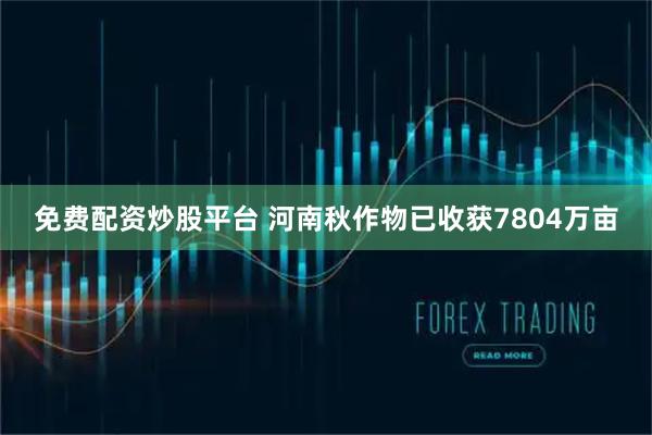 免费配资炒股平台 河南秋作物已收获7804万亩