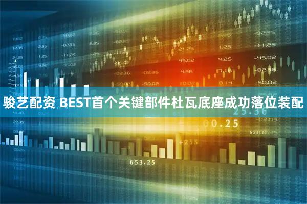 骏艺配资 BEST首个关键部件杜瓦底座成功落位装配
