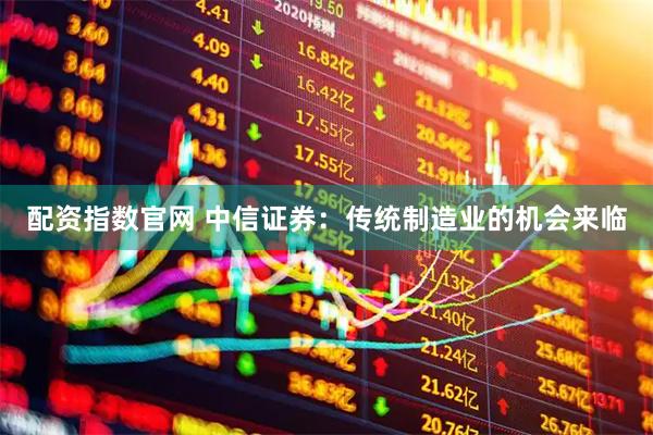 配资指数官网 中信证券：传统制造业的机会来临