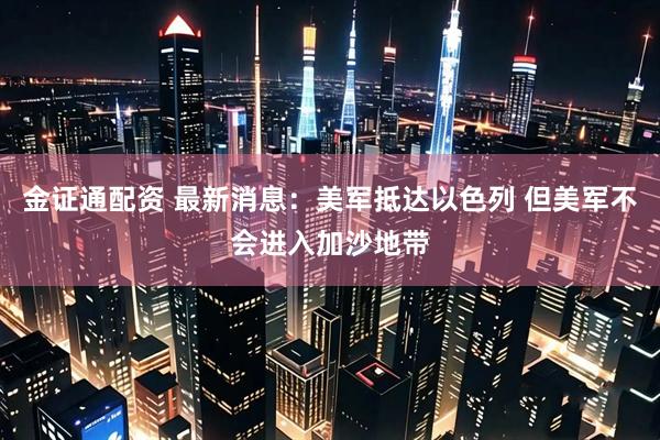 金证通配资 最新消息：美军抵达以色列 但美军不会进入加沙地带