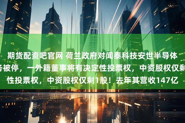 期货配资吧官网 荷兰政府对闻泰科技安世半导体下手：张学政董事职务被停，一外籍董事将有决定性投票权，中资股权仅剩1股！去年其营收147亿