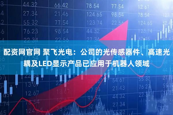 配资网官网 聚飞光电：公司的光传感器件、高速光耦及LED显示产品已应用于机器人领域